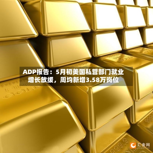 ADP报告：5月初美国私营部门就业增长放缓，周均新增3.58万岗位-第2张图片