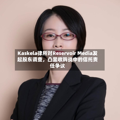 Kaskela律所对Reservoir Media发起股东调查，凸显收购战中的信托责任争议-第3张图片