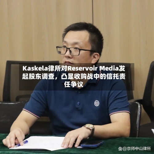Kaskela律所对Reservoir Media发起股东调查，凸显收购战中的信托责任争议-第2张图片