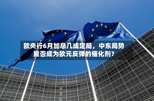 欧央行6月加息几成定局，中东局势能否成为欧元反弹的催化剂？-第2张图片