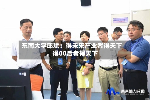 东南大学邱斌：得未来产业者得天下，得00后者得天下-第3张图片