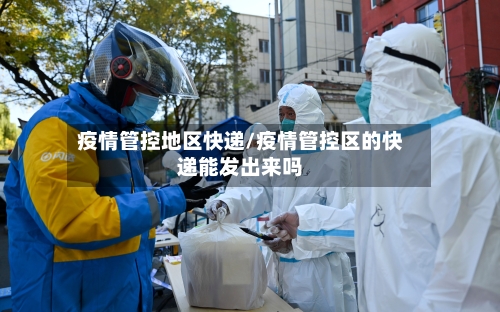疫情管控地区快递/疫情管控区的快递能发出来吗-第3张图片