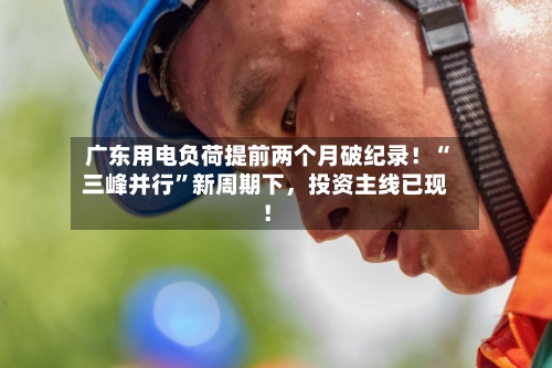 广东用电负荷提前两个月破纪录！“三峰并行”新周期下，投资主线已现！-第2张图片