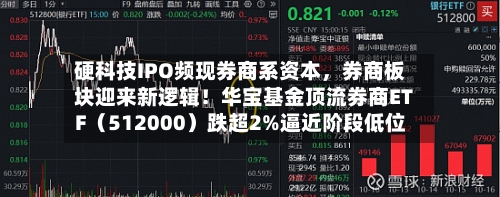 硬科技IPO频现券商系资本	，券商板块迎来新逻辑！华宝基金顶流券商ETF（512000）跌超2%逼近阶段低位-第2张图片