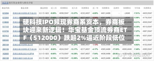 硬科技IPO频现券商系资本，券商板块迎来新逻辑！华宝基金顶流券商ETF（512000）跌超2%逼近阶段低位-第3张图片