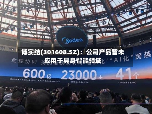 博实结(301608.SZ)：公司产品暂未应用于具身智能领域