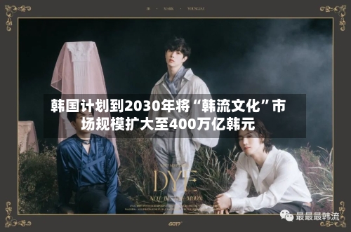 韩国计划到2030年将“韩流文化”市场规模扩大至400万亿韩元-第2张图片