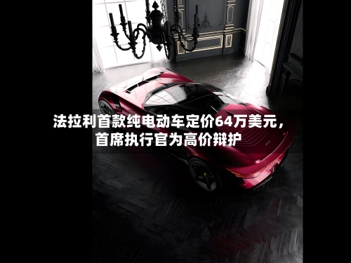 法拉利首款纯电动车定价64万美元，首席执行官为高价辩护