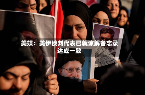 美媒：美伊谈判代表已就谅解备忘录达成一致