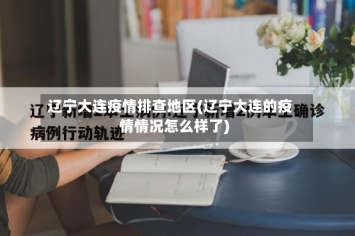 辽宁大连疫情排查地区(辽宁大连的疫情情况怎么样了)-第2张图片