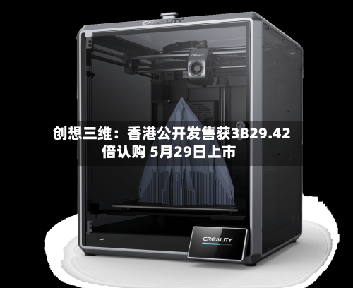 创想三维：香港公开发售获3829.42倍认购 5月29日上市