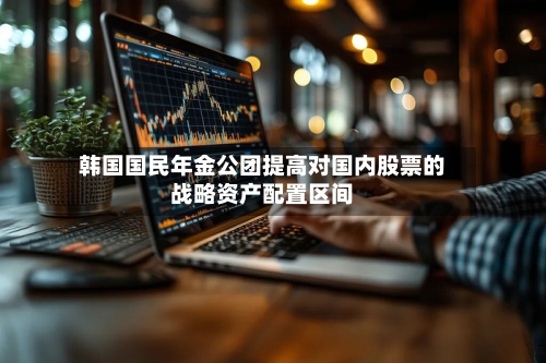 韩国国民年金公团提高对国内股票的战略资产配置区间