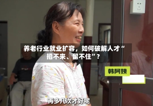 养老行业就业扩容，如何破解人才“招不来、留不住	”？-第3张图片