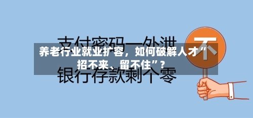 养老行业就业扩容	，如何破解人才“招不来、留不住”？-第2张图片