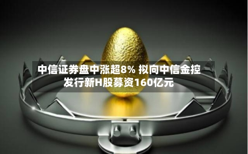 中信证券盘中涨超8% 拟向中信金控发行新H股募资160亿元-第3张图片