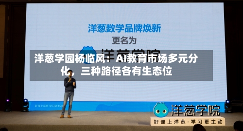 洋葱学园杨临风：AI教育市场多元分化，三种路径各有生态位-第2张图片