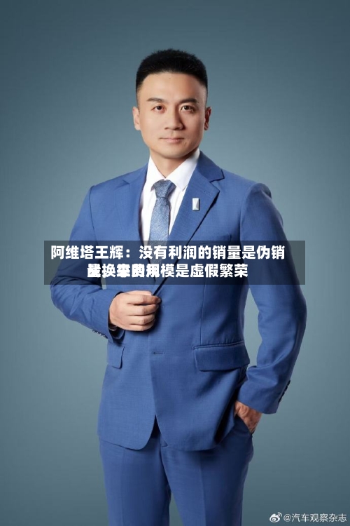 阿维塔王辉：没有利润的销量是伪销量	，靠费用战换来的规模是虚假繁荣-第2张图片