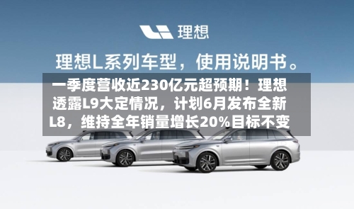一季度营收近230亿元超预期！理想透露L9大定情况，计划6月发布全新L8，维持全年销量增长20%目标不变