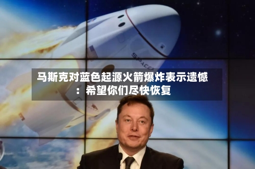 马斯克对蓝色起源火箭爆炸表示遗憾:希望你们尽快恢复-第2张图片