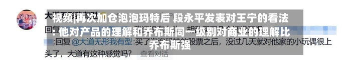 视频|再次加仓泡泡玛特后 段永平发表对王宁的看法: 他对产品的理解和乔布斯同一级别对商业的理解比乔布斯强