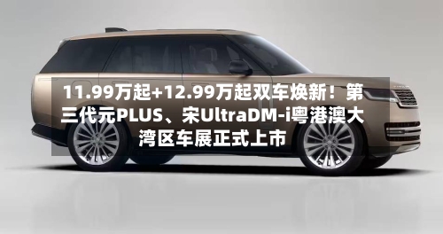 11.99万起+12.99万起双车焕新！第三代元PLUS、宋UltraDM-i粤港澳大湾区车展正式上市-第2张图片