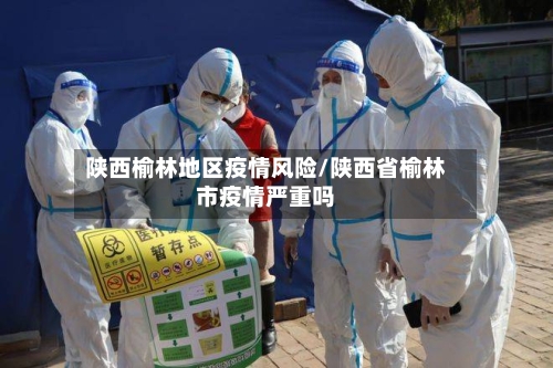 陕西榆林地区疫情风险/陕西省榆林市疫情严重吗