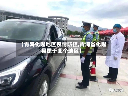 【青海化隆地区疫情防控,青海省化隆县属于哪个地区】