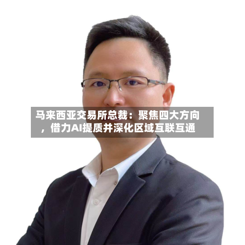 马来西亚交易所总裁：聚焦四大方向，借力AI提质并深化区域互联互通-第2张图片