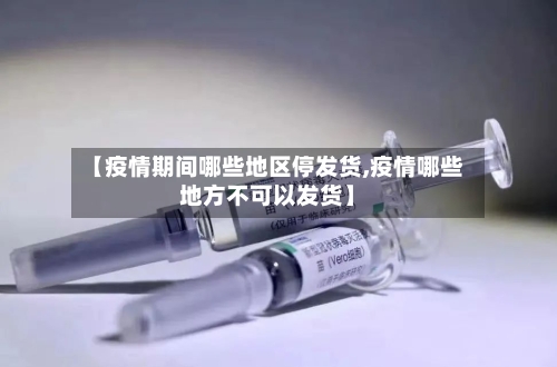 【疫情期间哪些地区停发货,疫情哪些地方不可以发货】-第3张图片