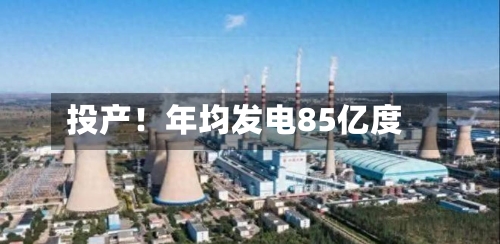 投产！年均发电85亿度