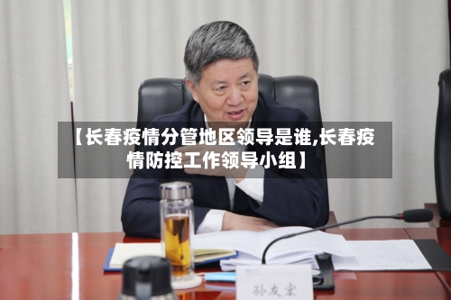 【长春疫情分管地区领导是谁,长春疫情防控工作领导小组】