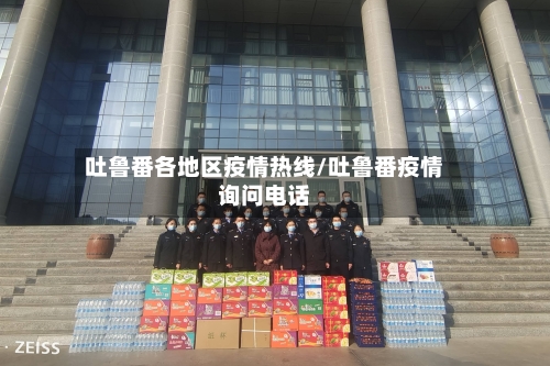 吐鲁番各地区疫情热线/吐鲁番疫情询问电话-第3张图片