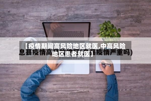 【疫情期间高风险地区就医,中高风险地区患者就医】