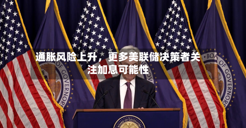 通胀风险上升，更多美联储决策者关注加息可能性-第2张图片
