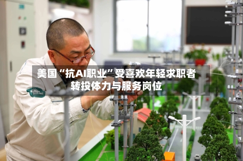 美国“抗AI职业	”受喜欢年轻求职者转投体力与服务岗位-第2张图片