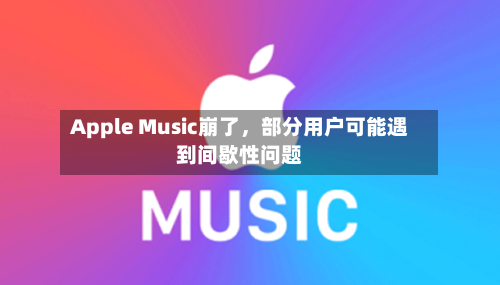 Apple Music崩了，部分用户可能遇到间歇性问题-第2张图片