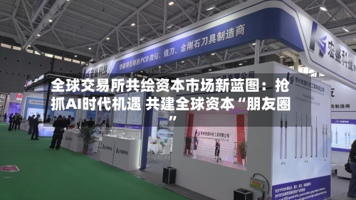 全球交易所共绘资本市场新蓝图：抢抓AI时代机遇 共建全球资本“朋友圈”