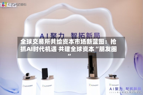 全球交易所共绘资本市场新蓝图：抢抓AI时代机遇 共建全球资本“朋友圈	”-第2张图片
