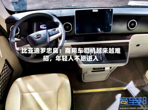 比亚迪罗忠良：商用车司机越来越难招，年轻人不愿进入-第2张图片