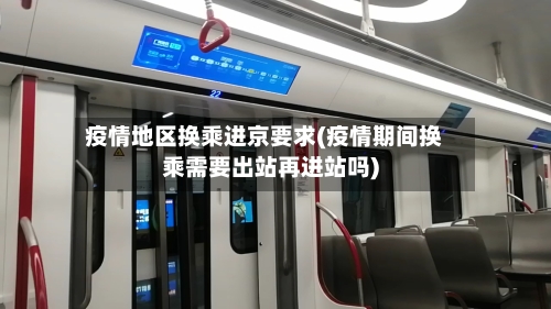疫情地区换乘进京要求(疫情期间换乘需要出站再进站吗)