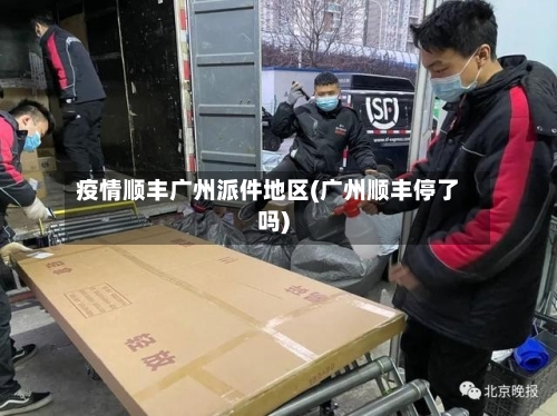 疫情顺丰广州派件地区(广州顺丰停了吗)