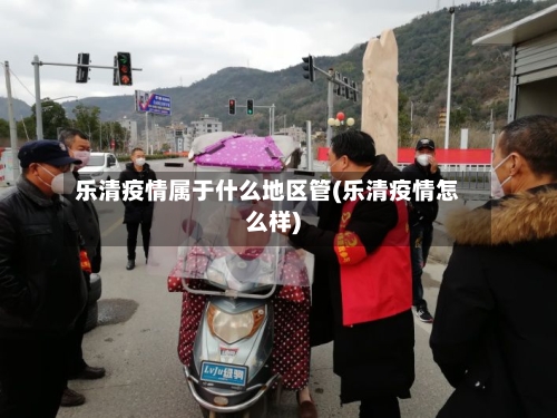 乐清疫情属于什么地区管(乐清疫情怎么样)-第3张图片