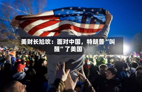 美财长尬吹：面对中国，特朗普“叫醒”了美国-第2张图片