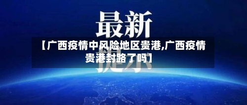【广西疫情中风险地区贵港,广西疫情贵港封路了吗】-第2张图片