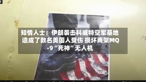 知情人士：伊朗袭击科威特空军基地造成了数名美国人受伤 损坏两架MQ-9“死神”无人机-第2张图片