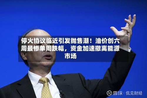 停火协议临近引发抛售潮！油价创六周最惨单周跌幅，资金加速撤离能源市场