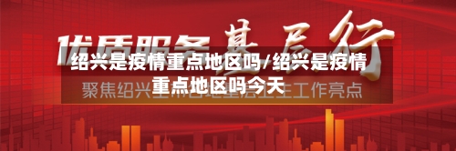 绍兴是疫情重点地区吗/绍兴是疫情重点地区吗今天
