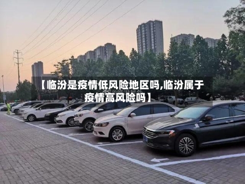 【临汾是疫情低风险地区吗,临汾属于疫情高风险吗】-第2张图片