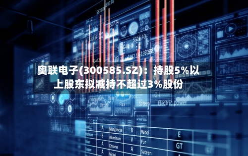 奥联电子(300585.SZ)：持股5%以上股东拟减持不超过3%股份