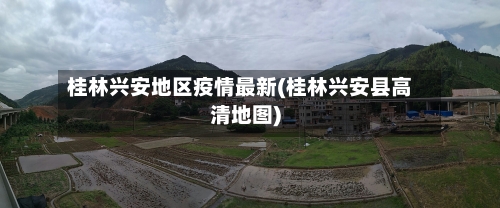 桂林兴安地区疫情最新(桂林兴安县高清地图)